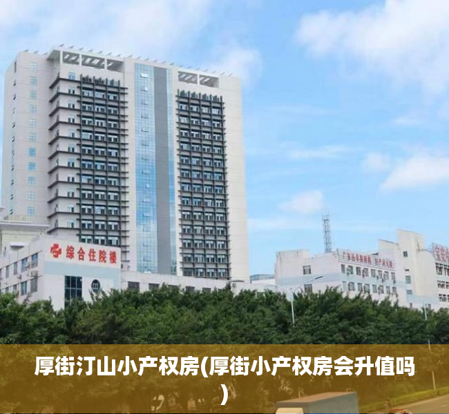 厚街汀山小产权房(厚街小产权房会升值吗) 厚街汀山小产权房(厚街小产权房会升值吗)