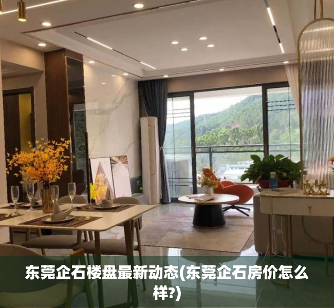 东莞企石楼盘最新动态(东莞企石房价怎么样?) 东莞企石楼盘最新动态(东莞企石房价怎么样?)