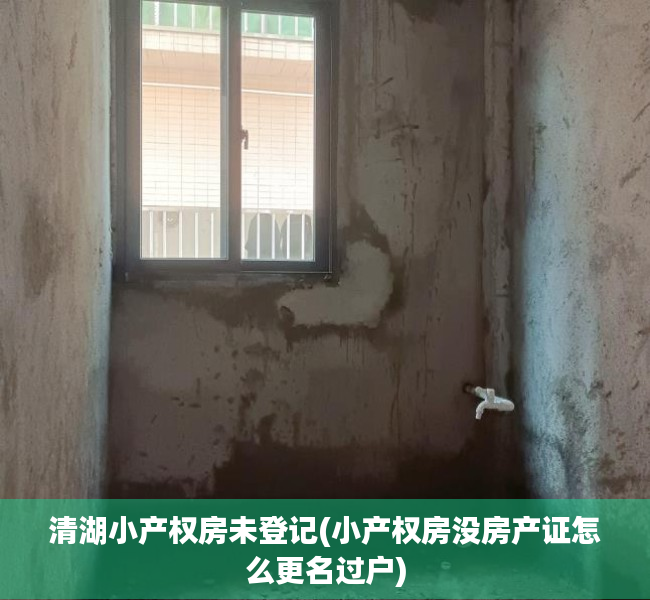 清湖小产权房未登记(小产权房没房产证怎么更名过户) 清湖小产权房未登记(小产权房没房产证怎么更名过户)