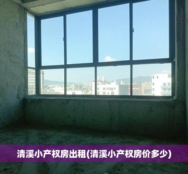 清溪小产权房出租(清溪小产权房价多少) 清溪小产权房出租(清溪小产权房价多少)