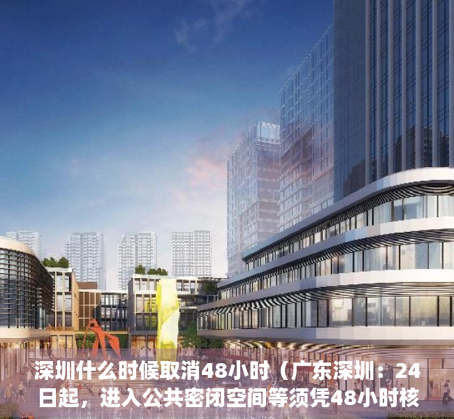 深圳什么时候取消48小时（广东深圳：24日起，进入公共密闭空间等须凭48小时核酸阴性证明）