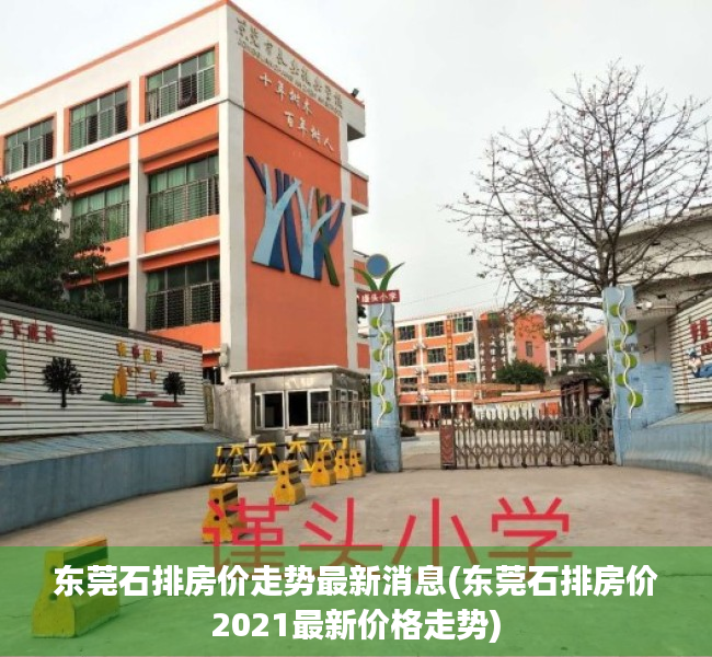 东莞石排房价走势最新消息(东莞石排房价2021最新价格走势)