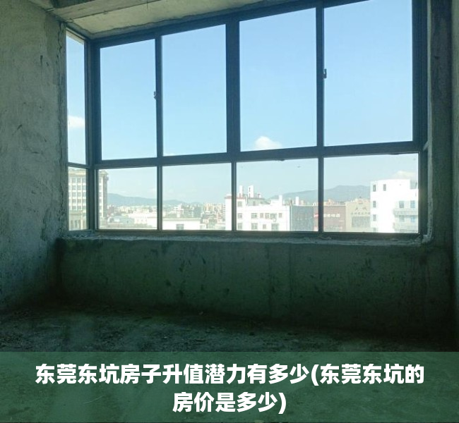 东莞东坑房子升值潜力有多少(东莞东坑的房价是多少) 东莞东坑房子升值潜力有多少(东莞东坑的房价是多少)