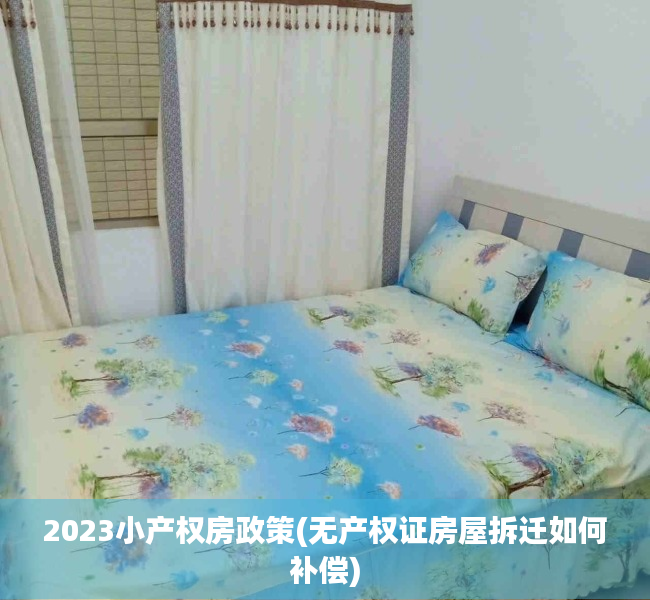 2023小产权房政策(无产权证房屋拆迁如何补偿) 2023小产权房政策(无产权证房屋拆迁如何补偿)