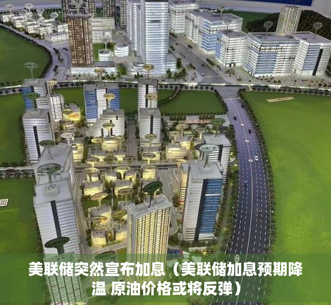 美联储突然宣布加息（美联储加息预期降温 原油价格或将反弹）