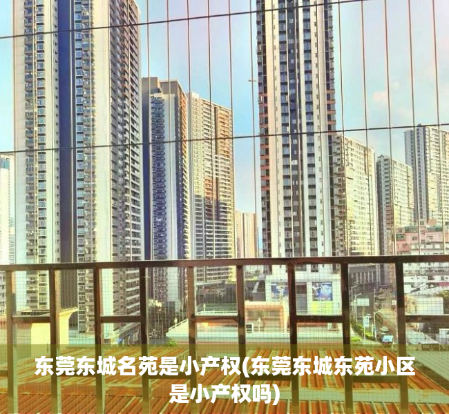 东莞东城名苑是小产权(东莞东城东苑小区是小产权吗) 东莞东城名苑是小产权(东莞东城东苑小区是小产权吗)