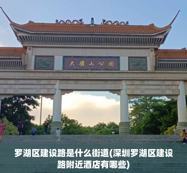 罗湖区建设路是什么街道(深圳罗湖区建设路附近酒店有哪些) 罗湖区建设路是什么街道(深圳罗湖区建设路附近酒店有哪些)