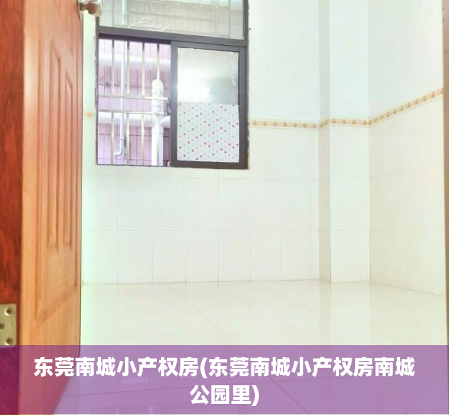 东莞南城小产权房(东莞南城小产权房南城公园里) 东莞南城小产权房(东莞南城小产权房南城公园里)
