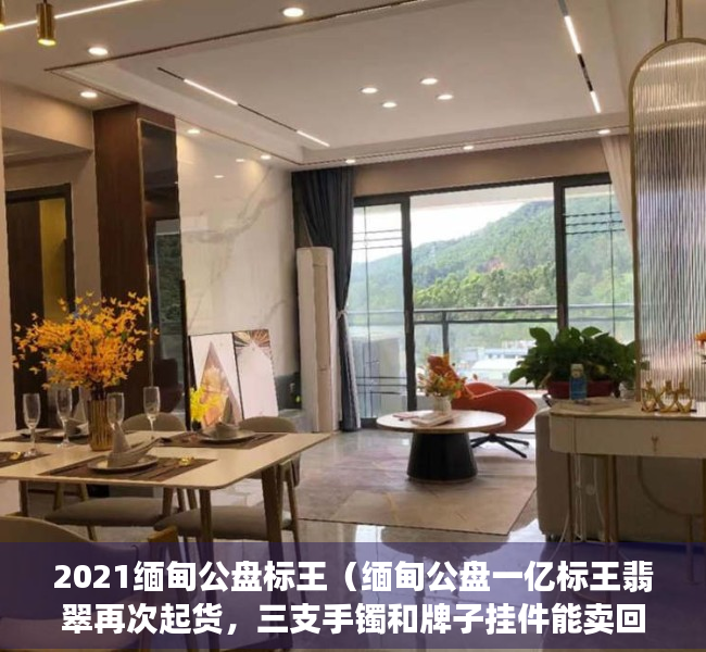 2021缅甸公盘标王（缅甸公盘一亿标王翡翠再次起货，三支手镯和牌子挂件能卖回一亿吗？）