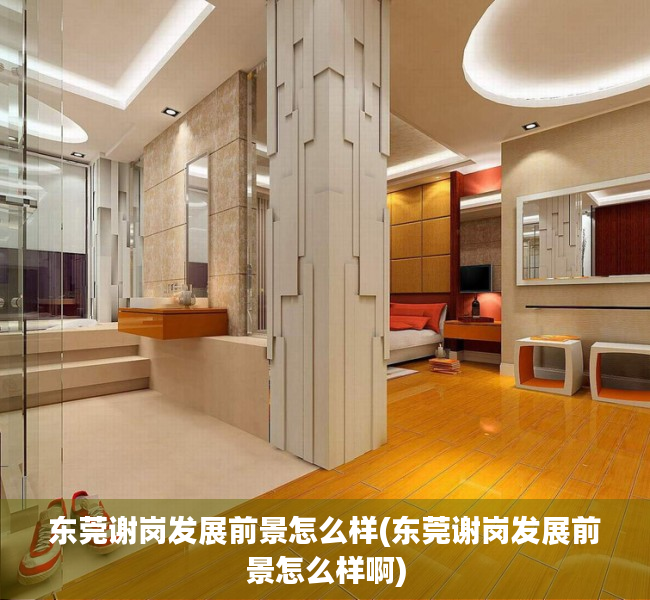 东莞谢岗发展前景怎么样(东莞谢岗发展前景怎么样啊) 东莞谢岗发展前景怎么样(东莞谢岗发展前景怎么样啊)