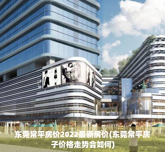 东莞常平房价2022最新房价(东莞常平房子价格走势会如何)