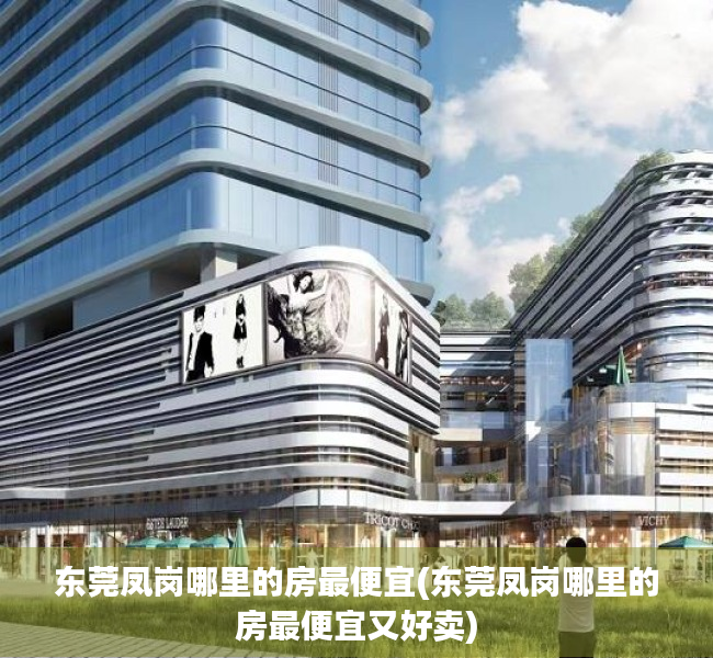 东莞凤岗哪里的房最便宜(东莞凤岗哪里的房最便宜又好卖) 东莞凤岗哪里的房最便宜(东莞凤岗哪里的房最便宜又好卖)