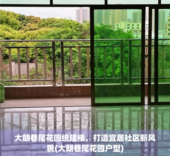 大朗巷尾花园统建楼，打造宜居社区新风貌(大朗巷尾花园户型)