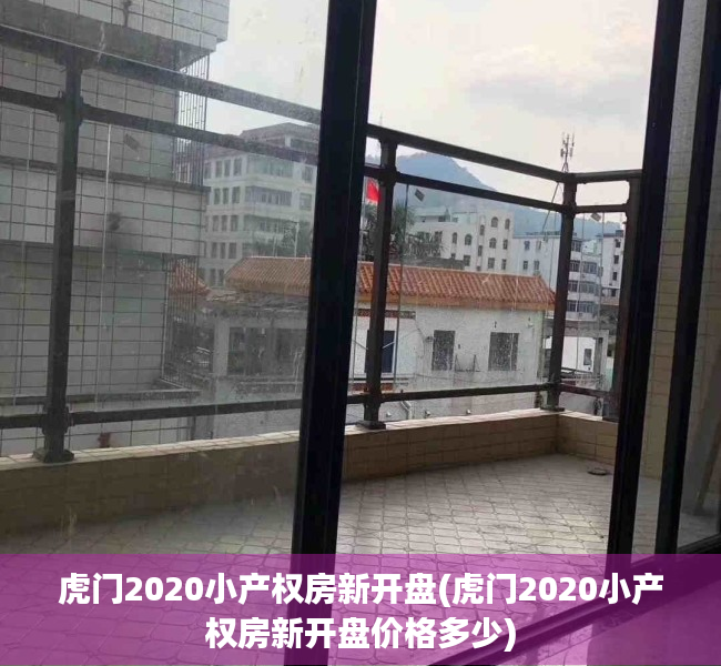 虎门2020小产权房新开盘(虎门2020小产权房新开盘价格多少) 虎门2020小产权房新开盘(虎门2020小产权房新开盘价格多少)