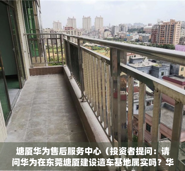 塘厦华为售后服务中心（投资者提问：请问华为在东莞塘厦建设造车基地属实吗？华为造车对公司影响大吗？）