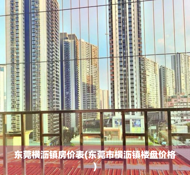 东莞横沥镇房价表(东莞市横沥镇楼盘价格) 东莞横沥镇房价表(东莞市横沥镇楼盘价格)