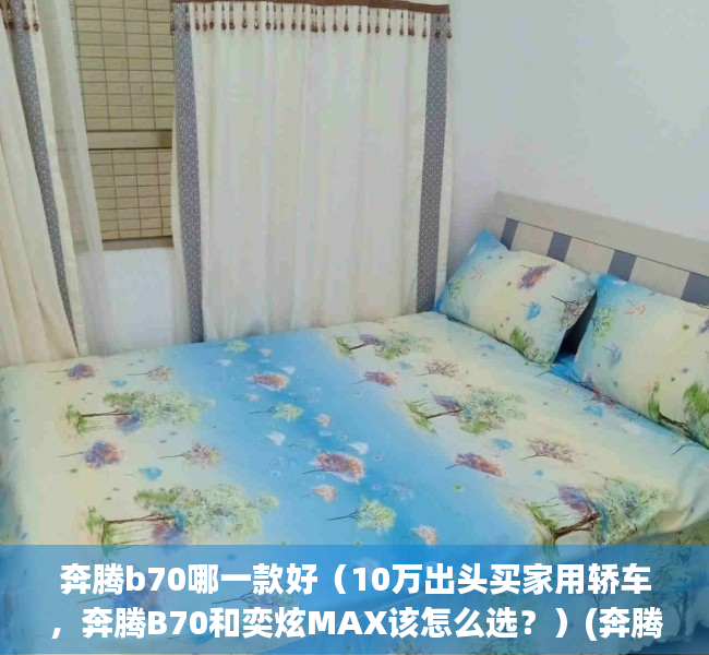 奔腾b70哪一款好（10万出头买家用轿车，奔腾B70和奕炫MAX该怎么选？）(奔腾b70svs)