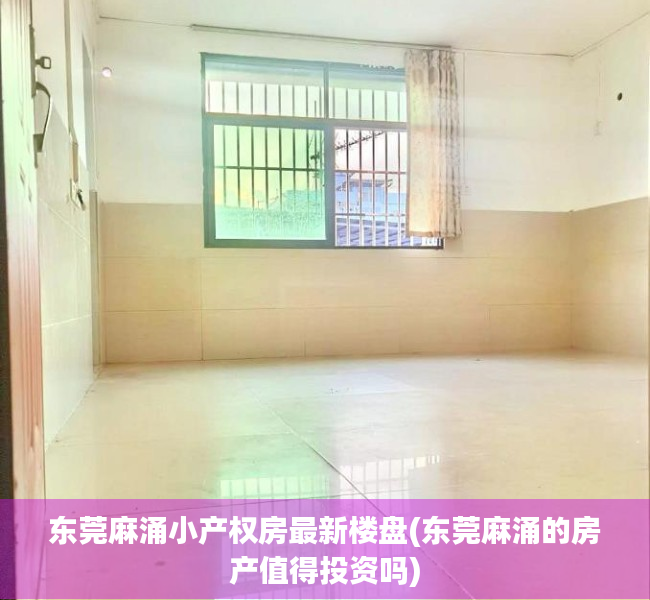 东莞麻涌小产权房最新楼盘(东莞麻涌的房产值得投资吗) 东莞麻涌小产权房最新楼盘(东莞麻涌的房产值得投资吗)