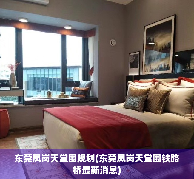 东莞凤岗天堂围规划(东莞凤岗天堂围铁路桥最新消息)