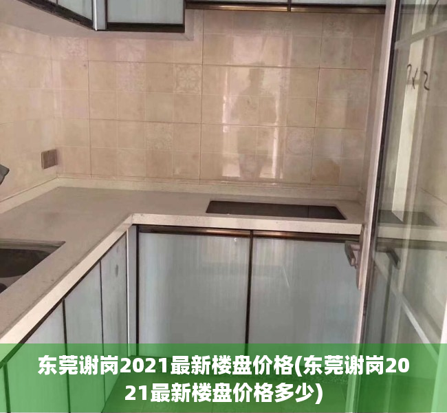 东莞谢岗2021最新楼盘价格(东莞谢岗2021最新楼盘价格多少) 东莞谢岗2021最新楼盘价格(东莞谢岗2021最新楼盘价格多少)