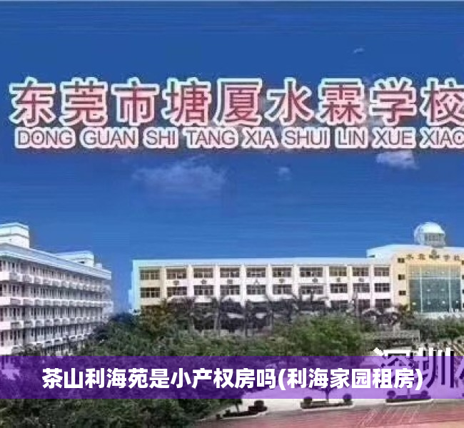 茶山利海苑是小产权房吗(利海家园租房) 茶山利海苑是小产权房吗(利海家园租房)