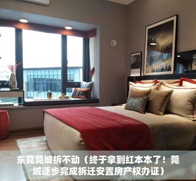 东莞莞城拆不动（终于拿到红本本了！莞城逐步完成拆迁安置房产权办证）