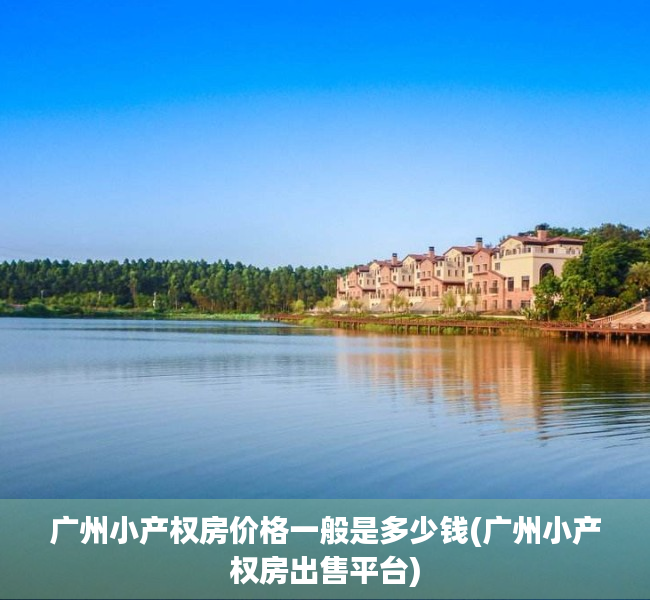 广州小产权房价格一般是多少钱(广州小产权房出售平台) 广州小产权房价格一般是多少钱(广州小产权房出售平台)
