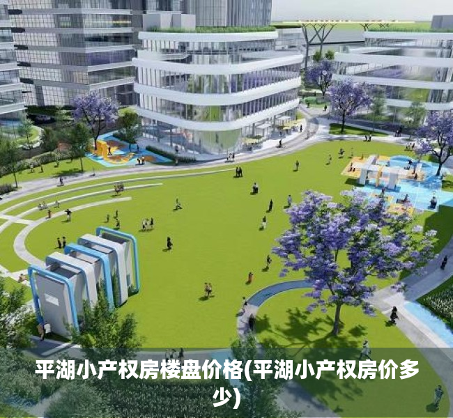 平湖小产权房楼盘价格(平湖小产权房价多少) 平湖小产权房楼盘价格(平湖小产权房价多少)