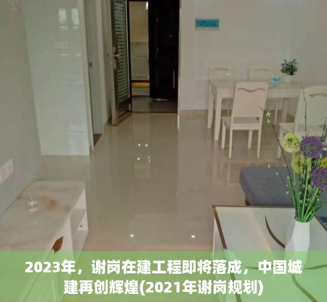 2023年，谢岗在建工程即将落成，中国城建再创辉煌(2021年谢岗规划)