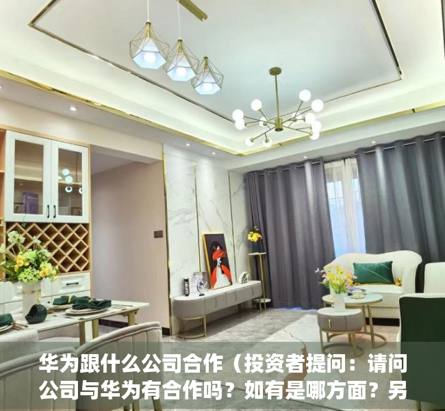 华为跟什么公司合作（投资者提问：请问公司与华为有合作吗？如有是哪方面？另外公司在4D毫米波雷达）