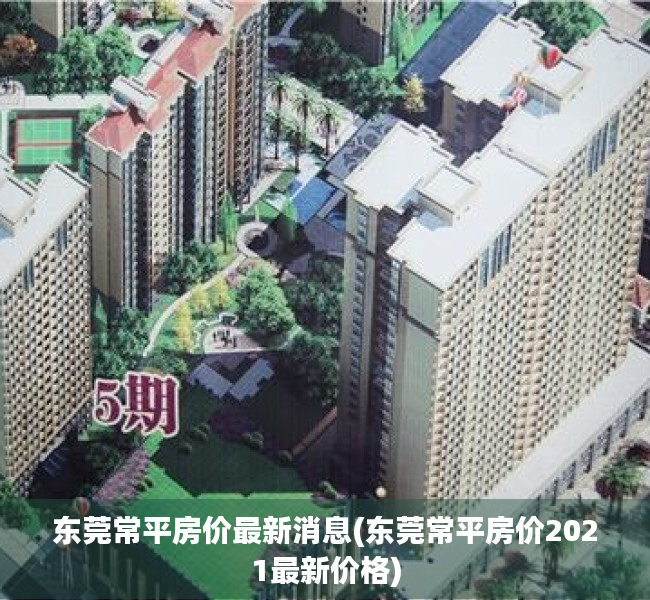 东莞常平房价最新消息(东莞常平房价2021最新价格)