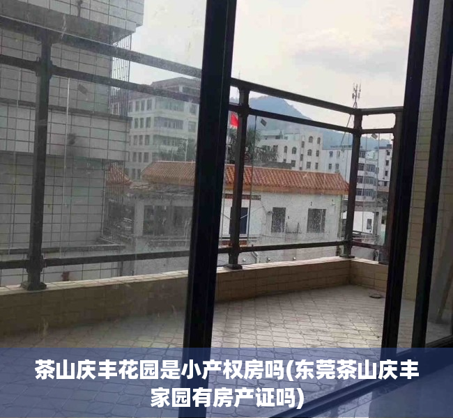 茶山庆丰花园是小产权房吗(东莞茶山庆丰家园有房产证吗) 茶山庆丰花园是小产权房吗(东莞茶山庆丰家园有房产证吗)