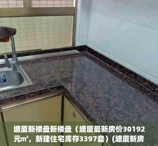 塘厦新楼盘新楼盘（塘厦最新房价30192元㎡，新建住宅库存3397套）(塘厦新房房价)