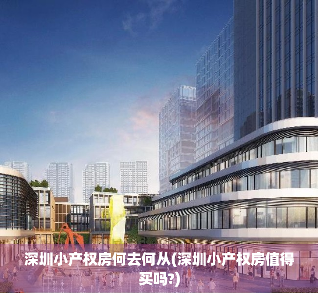 深圳小产权房何去何从(深圳小产权房值得买吗?) 深圳小产权房何去何从(深圳小产权房值得买吗?)