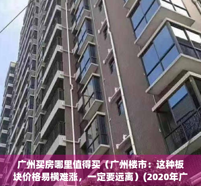 广州买房哪里值得买（广州楼市：这种板块价格易横难涨，一定要远离）(2020年广州哪里买房最有潜力)