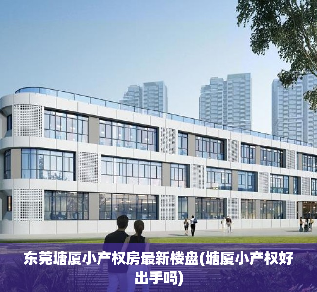 东莞塘厦小产权房最新楼盘(塘厦小产权好出手吗) 东莞塘厦小产权房最新楼盘(塘厦小产权好出手吗)