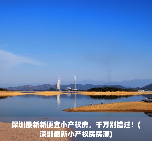 深圳最新新便宜小产权房，千万别错过！(深圳最新小产权房房源)