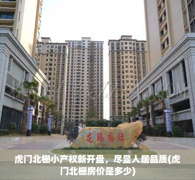 虎门北栅小产权新开盘，尽显人居品质(虎门北栅房价是多少)
