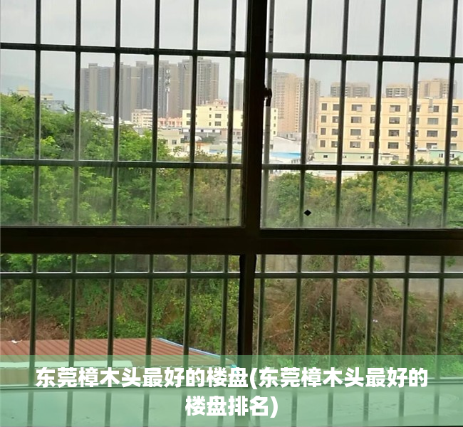 东莞樟木头最好的楼盘(东莞樟木头最好的楼盘排名) 东莞樟木头最好的楼盘(东莞樟木头最好的楼盘排名)