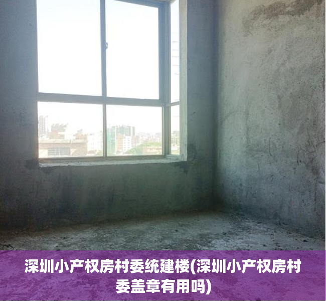深圳小产权房村委统建楼(深圳小产权房村委盖章有用吗) 深圳小产权房村委统建楼(深圳小产权房村委盖章有用吗)