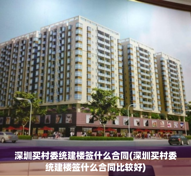 深圳买村委统建楼签什么合同(深圳买村委统建楼签什么合同比较好) 深圳买村委统建楼签什么合同(深圳买村委统建楼签什么合同比较好)