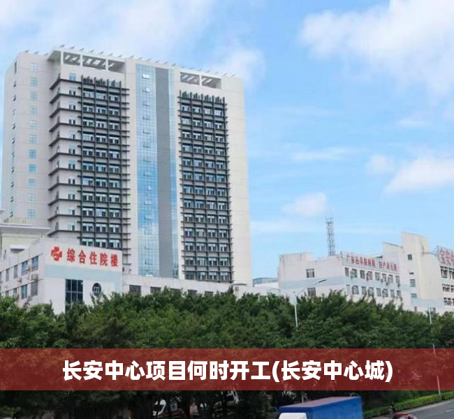 长安中心项目何时开工(长安中心城) 长安中心项目何时开工(长安中心城)
