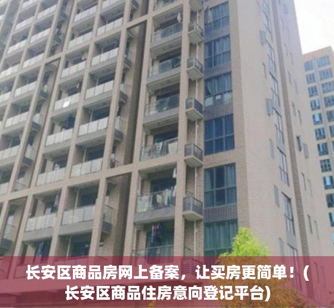 长安区商品房网上备案，让买房更简单！(长安区商品住房意向登记平台)