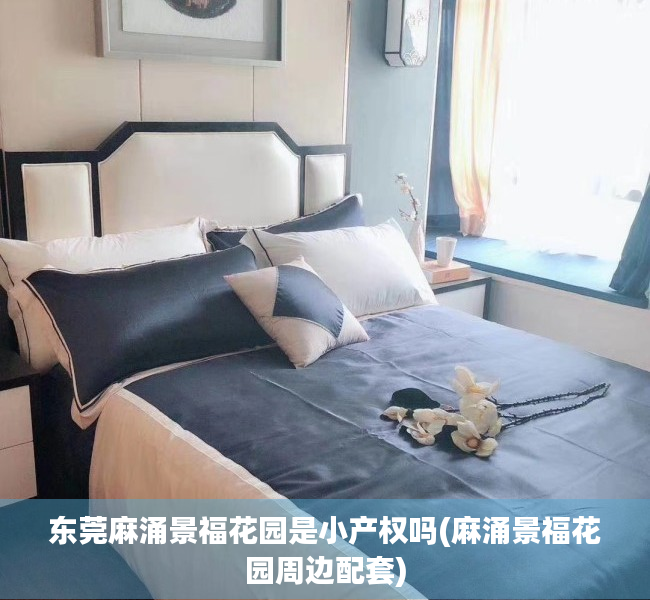 东莞麻涌景福花园是小产权吗(麻涌景福花园周边配套) 东莞麻涌景福花园是小产权吗(麻涌景福花园周边配套)