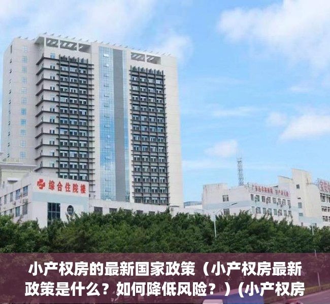 小产权房的最新国家政策（小产权房最新政策是什么？如何降低风险？）(小产权房国家新规定)