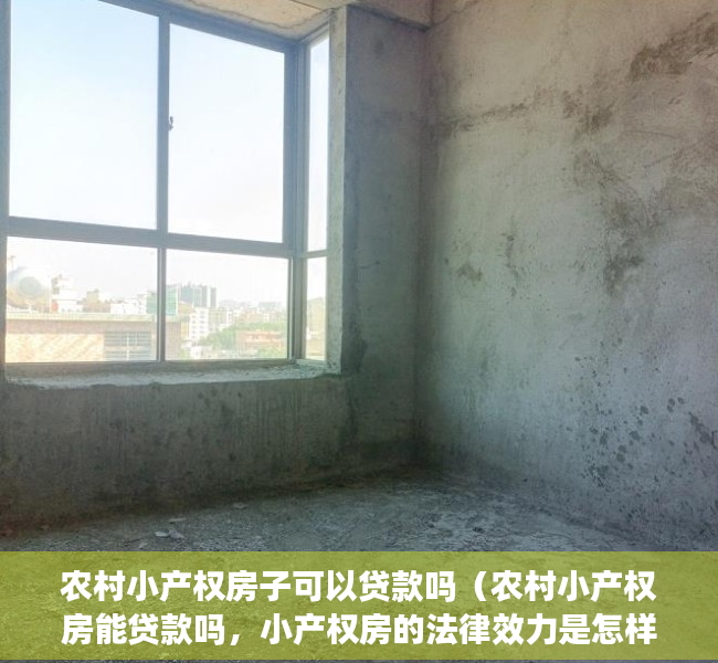 农村小产权房子可以贷款吗（农村小产权房能贷款吗，小产权房的法律效力是怎样的？）