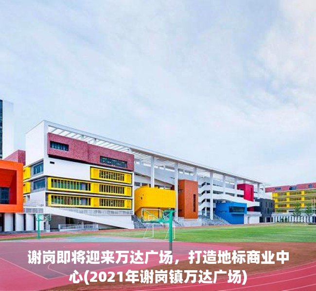 谢岗即将迎来万达广场，打造地标商业中心(2021年谢岗镇万达广场)