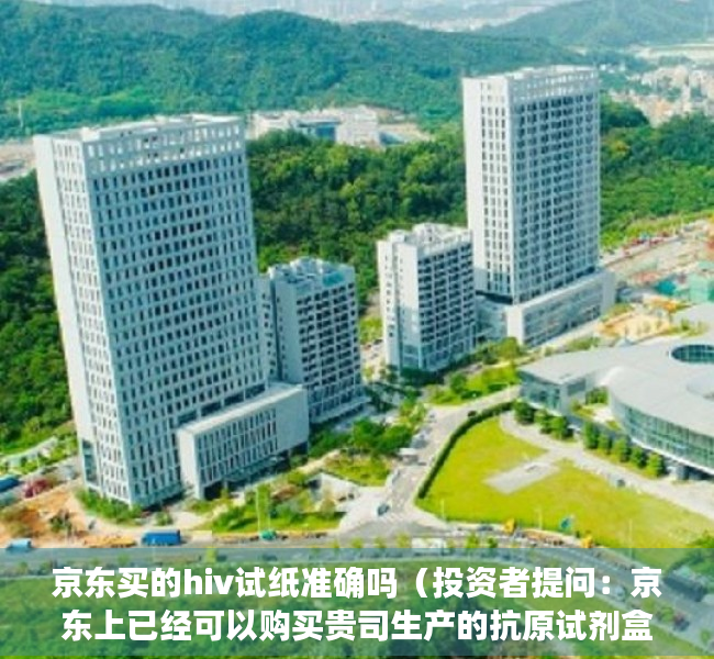京东买的hiv试纸准确吗（投资者提问：京东上已经可以购买贵司生产的抗原试剂盒，请问是否已经注册通过了）
