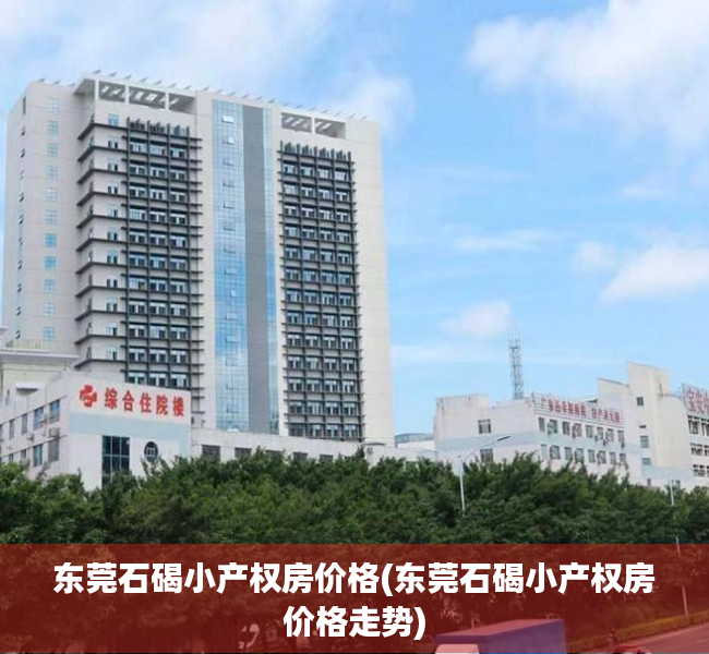 东莞石碣小产权房价格(东莞石碣小产权房价格走势) 东莞石碣小产权房价格(东莞石碣小产权房价格走势)