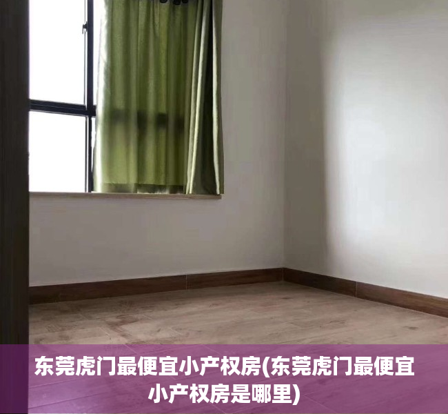 东莞虎门最便宜小产权房(东莞虎门最便宜小产权房是哪里) 东莞虎门最便宜小产权房(东莞虎门最便宜小产权房是哪里)